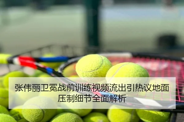 张伟丽卫冕战前训练视频流出引热议地面压制细节全面解析